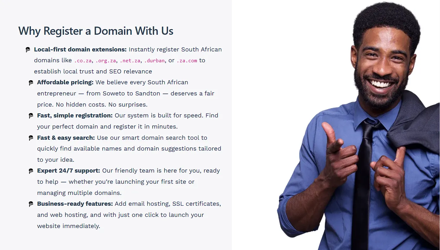 Why Register a Domain With Us
Local-first domain extensions: Instantly register South African domains like .co.za, .org.za, .net.za, .durban, or .za.com to establish local trust and SEO relevance